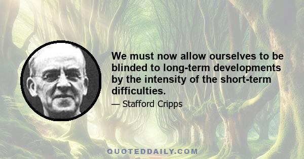 We must now allow ourselves to be blinded to long-term developments by the intensity of the short-term difficulties.