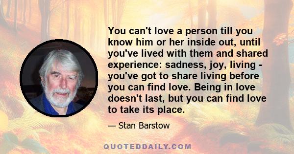 You can't love a person till you know him or her inside out, until you've lived with them and shared experience: sadness, joy, living - you've got to share living before you can find love. Being in love doesn't last,