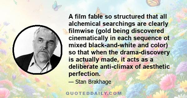 A film fable so structured that all alchemical searchings are clearly filmwise (gold being discovered cinematically in each sequence ot mixed black-and-white and color) so that when the drama-discovery is actually made, 