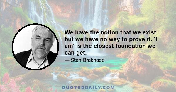 We have the notion that we exist but we have no way to prove it. 'I am' is the closest foundation we can get.