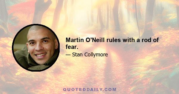 Martin O'Neill rules with a rod of fear.