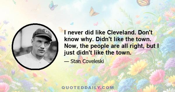 I never did like Cleveland. Don't know why. Didn't like the town. Now, the people are all right, but I just didn't like the town.