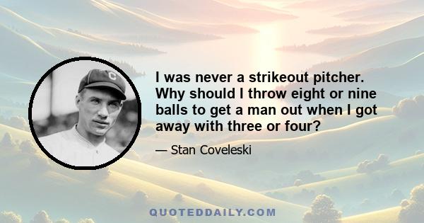 I was never a strikeout pitcher. Why should I throw eight or nine balls to get a man out when I got away with three or four?