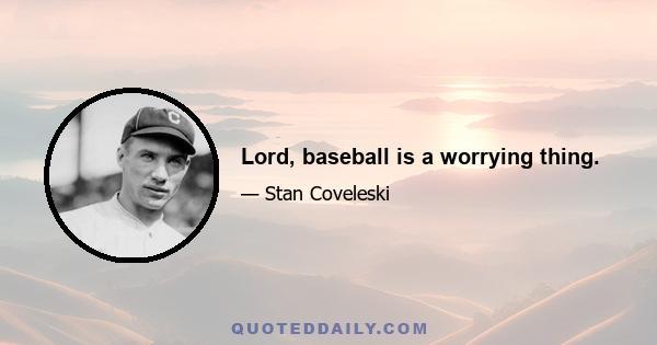 Lord, baseball is a worrying thing.