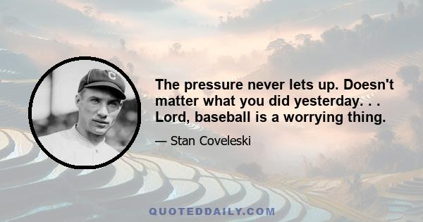 The pressure never lets up. Doesn't matter what you did yesterday. . . Lord, baseball is a worrying thing.