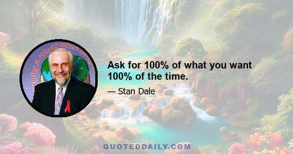 Ask for 100% of what you want 100% of the time.