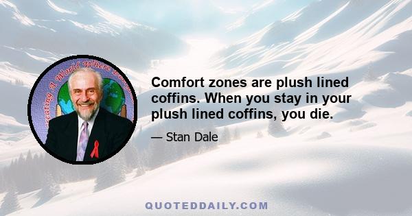 Comfort zones are plush lined coffins. When you stay in your plush lined coffins, you die.