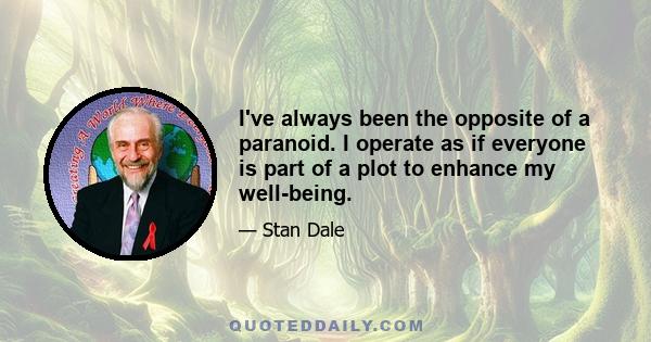 I've always been the opposite of a paranoid. I operate as if everyone is part of a plot to enhance my well-being.