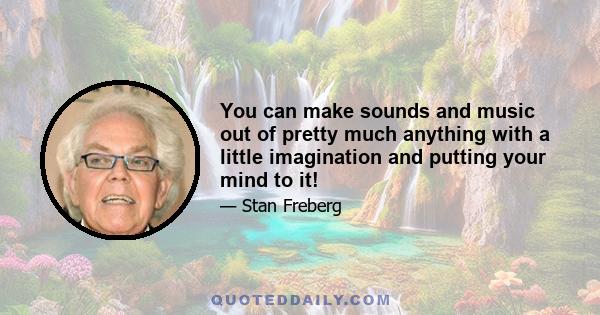 You can make sounds and music out of pretty much anything with a little imagination and putting your mind to it!