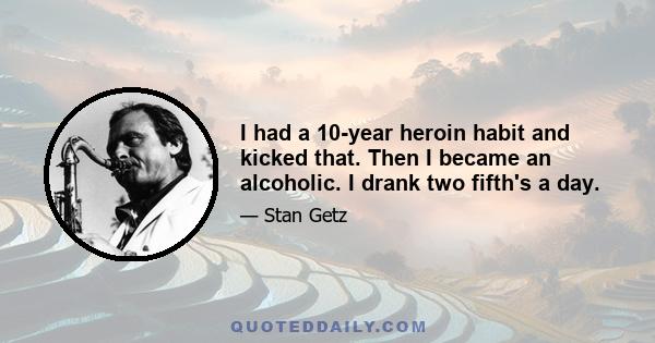 I had a 10-year heroin habit and kicked that. Then I became an alcoholic. I drank two fifth's a day.