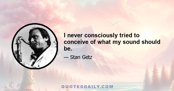 I never consciously tried to conceive of what my sound should be.