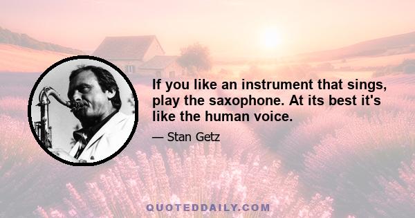 If you like an instrument that sings, play the saxophone. At its best it's like the human voice.