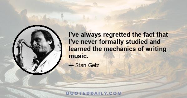 I've always regretted the fact that I've never formally studied and learned the mechanics of writing music.