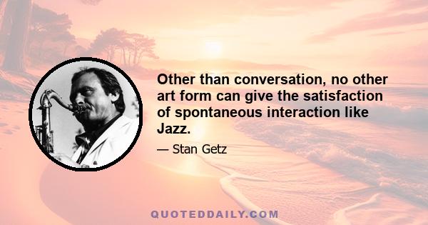 Other than conversation, no other art form can give the satisfaction of spontaneous interaction like Jazz.