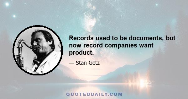 Records used to be documents, but now record companies want product.