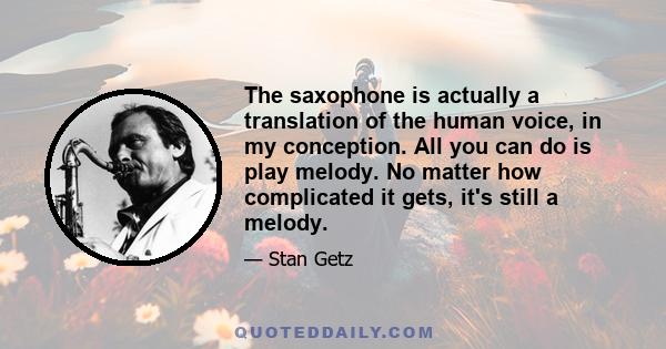 The saxophone is actually a translation of the human voice, in my conception. All you can do is play melody. No matter how complicated it gets, it's still a melody.