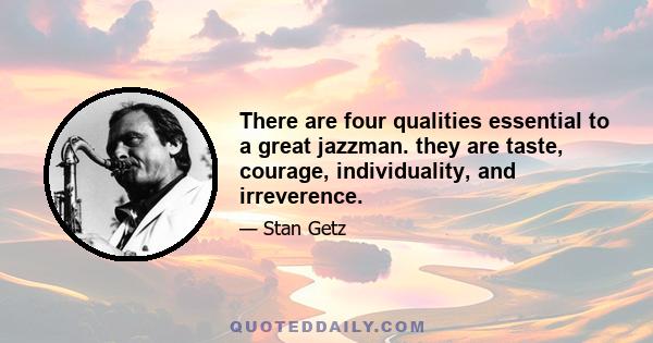 There are four qualities essential to a great jazzman. they are taste, courage, individuality, and irreverence.