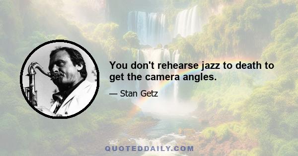 You don't rehearse jazz to death to get the camera angles.