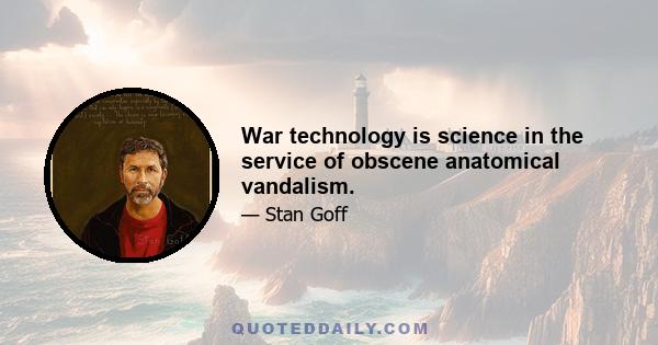 War technology is science in the service of obscene anatomical vandalism.