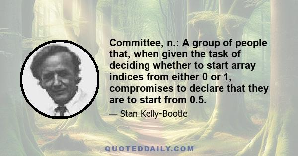 Committee, n.: A group of people that, when given the task of deciding whether to start array indices from either 0 or 1, compromises to declare that they are to start from 0.5.