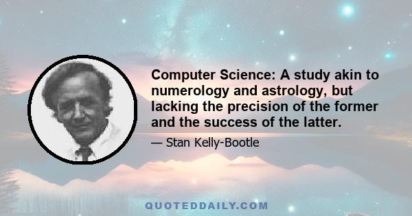 Computer Science: A study akin to numerology and astrology, but lacking the precision of the former and the success of the latter.