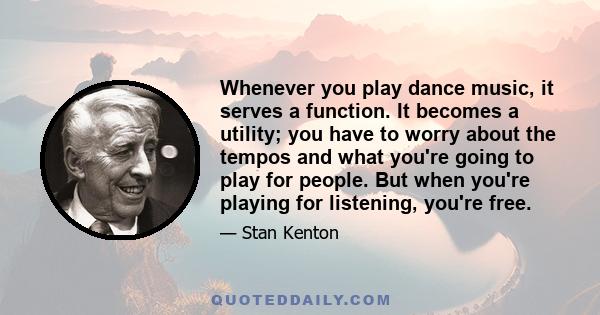 Whenever you play dance music, it serves a function. It becomes a utility; you have to worry about the tempos and what you're going to play for people. But when you're playing for listening, you're free.