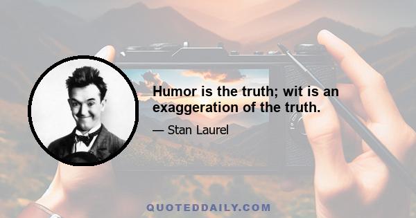 Humor is the truth; wit is an exaggeration of the truth.