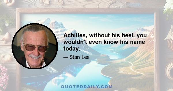 Achilles, without his heel, you wouldn't even know his name today.