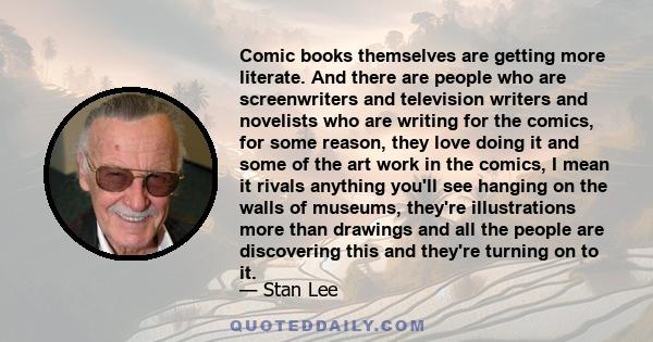 Comic books themselves are getting more literate. And there are people who are screenwriters and television writers and novelists who are writing for the comics, for some reason, they love doing it and some of the art