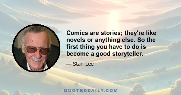 Comics are stories; they're like novels or anything else. So the first thing you have to do is become a good storyteller.