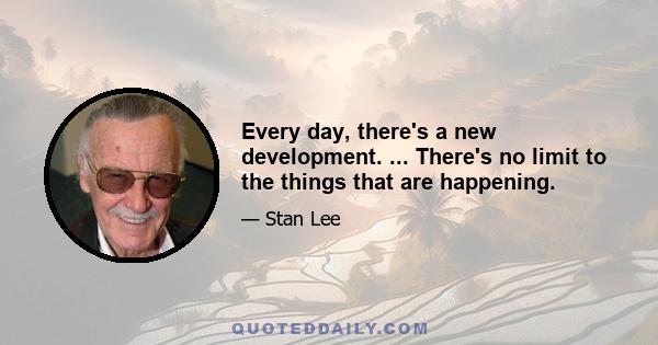 Every day, there's a new development. ... There's no limit to the things that are happening.