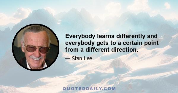 Everybody learns differently and everybody gets to a certain point from a different direction.