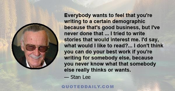 Everybody wants to feel that you're writing to a certain demographic because that's good business, but I've never done that ... I tried to write stories that would interest me. I'd say, what would I like to read?... I