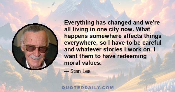 Everything has changed and we're all living in one city now. What happens somewhere affects things everywhere, so I have to be careful and whatever stories I work on, I want them to have redeeming moral values.