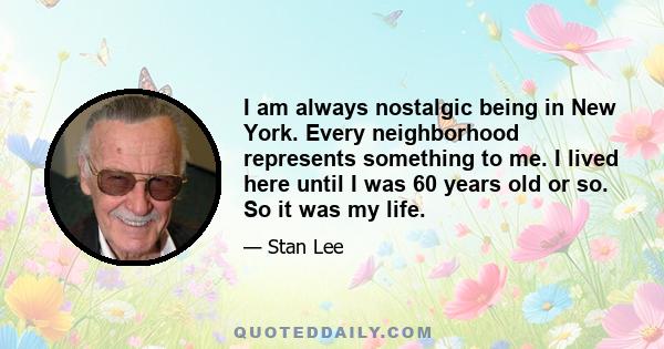 I am always nostalgic being in New York. Every neighborhood represents something to me. I lived here until I was 60 years old or so. So it was my life.