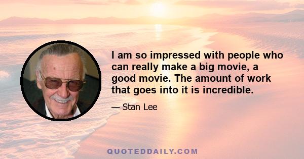 I am so impressed with people who can really make a big movie, a good movie. The amount of work that goes into it is incredible.