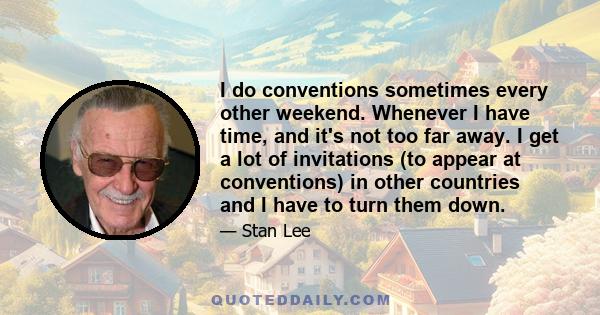 I do conventions sometimes every other weekend. Whenever I have time, and it's not too far away. I get a lot of invitations (to appear at conventions) in other countries and I have to turn them down.