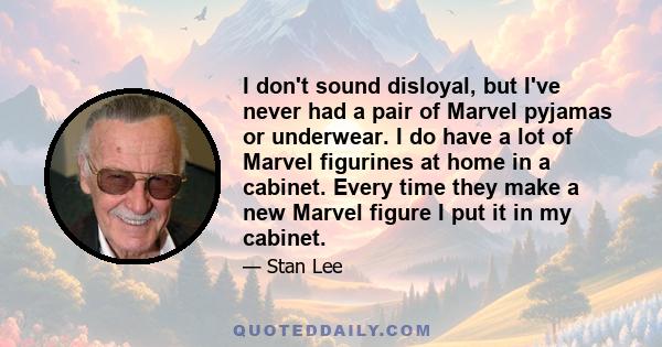 I don't sound disloyal, but I've never had a pair of Marvel pyjamas or underwear. I do have a lot of Marvel figurines at home in a cabinet. Every time they make a new Marvel figure I put it in my cabinet.