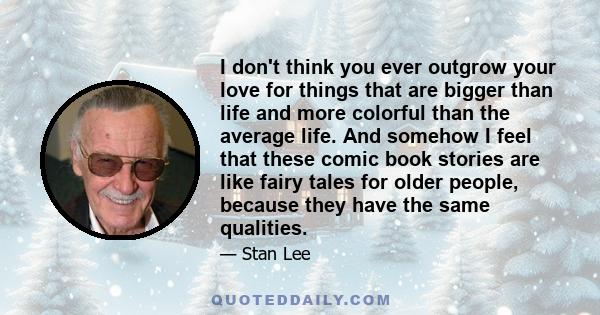 I don't think you ever outgrow your love for things that are bigger than life and more colorful than the average life. And somehow I feel that these comic book stories are like fairy tales for older people, because they 