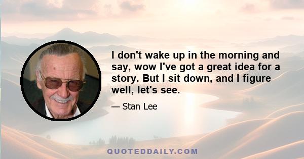 I don't wake up in the morning and say, wow I've got a great idea for a story. But I sit down, and I figure well, let's see.