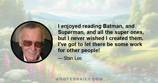 I enjoyed reading Batman, and Superman, and all the super ones, but I never wished I created them. I've got to let there be some work for other people!