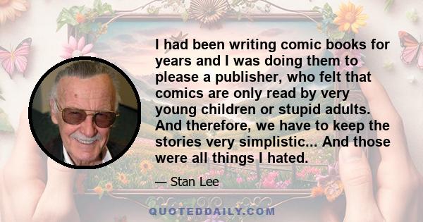 I had been writing comic books for years and I was doing them to please a publisher, who felt that comics are only read by very young children or stupid adults. And therefore, we have to keep the stories very