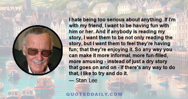 I hate being too serious about anything. If I'm with my friend, I want to be having fun with him or her. And if anybody is reading my story, I want them to be not only reading the story, but I want them to feel they're