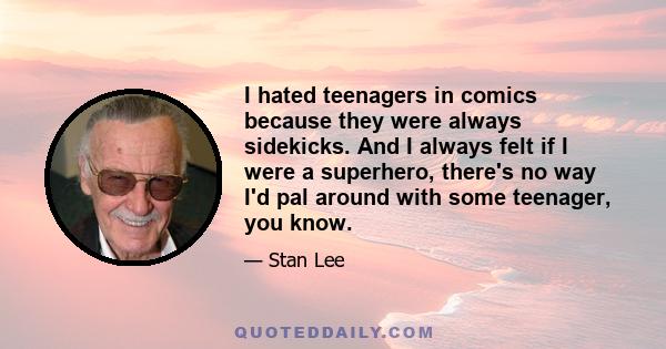 I hated teenagers in comics because they were always sidekicks. And I always felt if I were a superhero, there's no way I'd pal around with some teenager, you know.