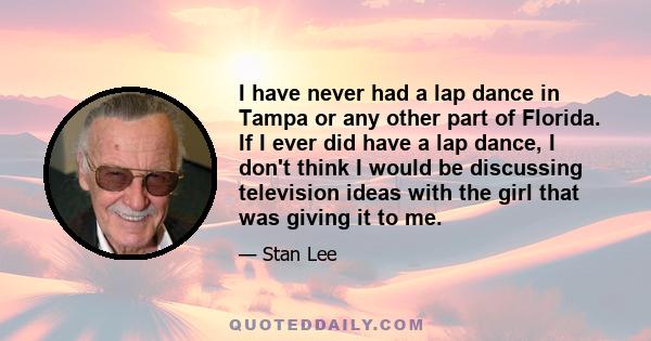 I have never had a lap dance in Tampa or any other part of Florida. If I ever did have a lap dance, I don't think I would be discussing television ideas with the girl that was giving it to me.