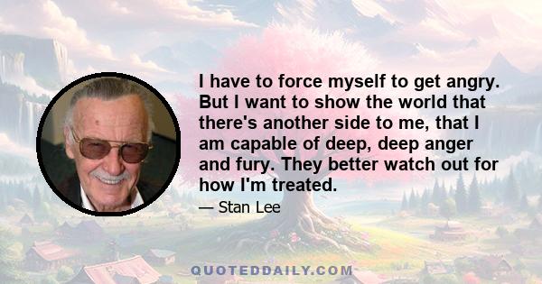 I have to force myself to get angry. But I want to show the world that there's another side to me, that I am capable of deep, deep anger and fury. They better watch out for how I'm treated.