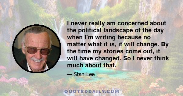 I never really am concerned about the political landscape of the day when I'm writing because no matter what it is, it will change. By the time my stories come out, it will have changed. So I never think much about that.