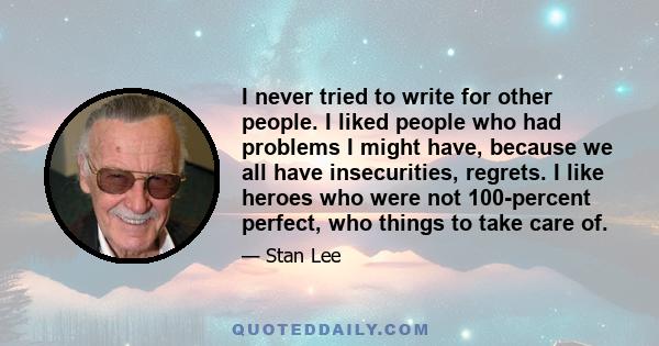 I never tried to write for other people. I liked people who had problems I might have, because we all have insecurities, regrets. I like heroes who were not 100-percent perfect, who things to take care of.