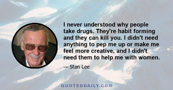 I never understood why people take drugs. They're habit forming and they can kill you. I didn't need anything to pep me up or make me feel more creative, and I didn't need them to help me with women.