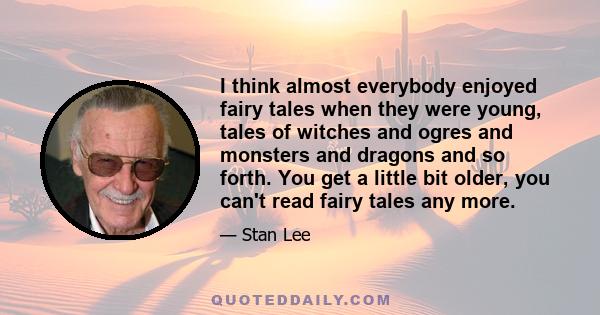 I think almost everybody enjoyed fairy tales when they were young, tales of witches and ogres and monsters and dragons and so forth. You get a little bit older, you can't read fairy tales any more.